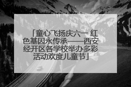 童心飞扬庆六一 红色基因永传承——西安经开区各学校举办多彩活动欢度儿童节
