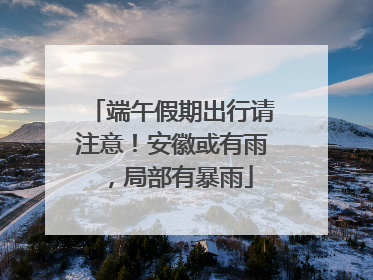 端午假期出行请注意！安徽或有雨，局部有暴雨