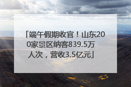 端午假期收官！山东200家景区纳客839.5万人次，营收3.5亿元
