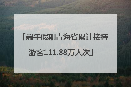 端午假期青海省累计接待游客111.88万人次