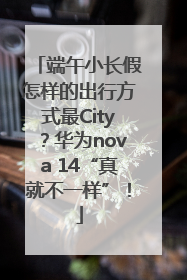 端午小长假怎样的出行方式最City？华为nova 14“真就不一样”！