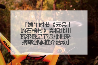端午时节《云朵上的石椅村》亮相北川瓦尔俄足节暨枇杷采摘旅游季推介活动