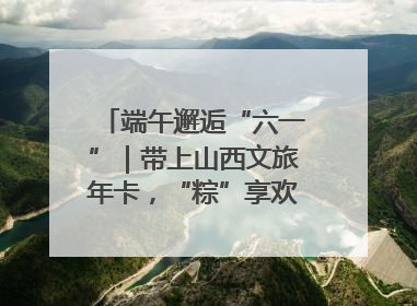 端午邂逅“六一”｜带上山西文旅年卡，“粽”享欢乐亲子游！