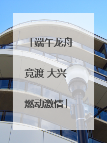 端午龙舟竞渡 大兴燃动激情
