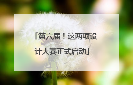 第六届！这两项设计大赛正式启动
