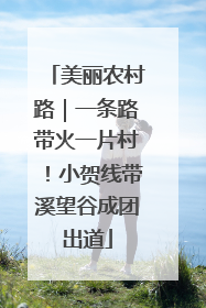 美丽农村路｜一条路带火一片村！小贺线带溪望谷成团出道