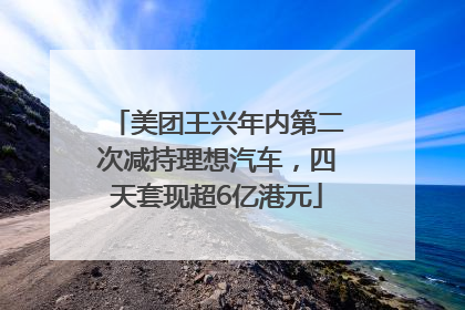美团王兴年内第二次减持理想汽车，四天套现超6亿港元