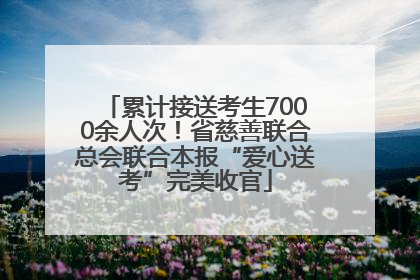 累计接送考生7000余人次！省慈善联合总会联合本报“爱心送考”完美收官