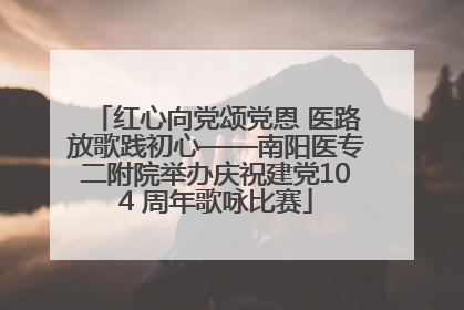 红心向党颂党恩 医路放歌践初心——南阳医专二附院举办庆祝建党104 周年歌咏比赛