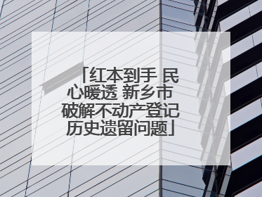 红本到手 民心暖透 新乡市破解不动产登记历史遗留问题
