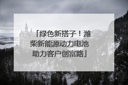 绿色新搭子！潍柴新能源动力电池助力客户创富路
