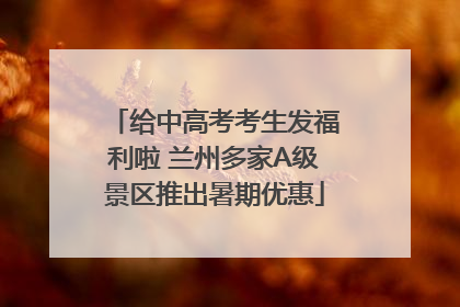给中高考考生发福利啦 兰州多家A级景区推出暑期优惠