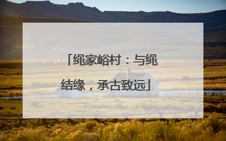 绳家峪村：与绳结缘，承古致远
