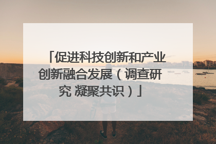 促进科技创新和产业创新融合发展（调查研究 凝聚共识）