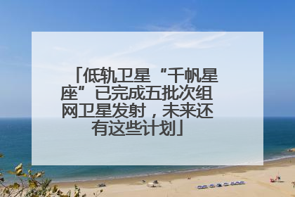 低轨卫星“千帆星座”已完成五批次组网卫星发射，未来还有这些计划