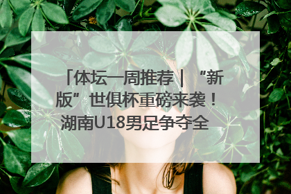 体坛一周推荐｜“新版”世俱杯重磅来袭！湖南U18男足争夺全运资格！郑钦文“草地”很忙……