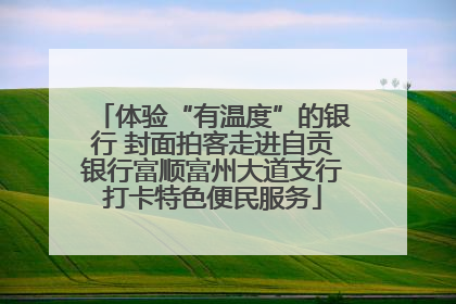 体验“有温度”的银行 封面拍客走进自贡银行富顺富州大道支行打卡特色便民服务