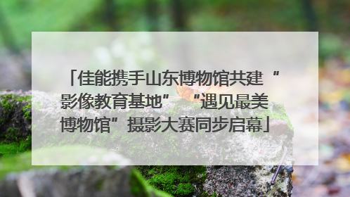 佳能携手山东博物馆共建“影像教育基地” “遇见最美博物馆”摄影大赛同步启幕
