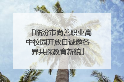 临汾市尚善职业高中校园开放日诚邀各界共探教育新貌