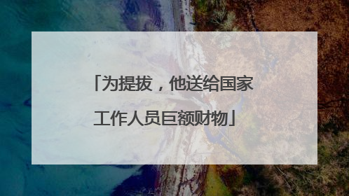 为提拔，他送给国家工作人员巨额财物