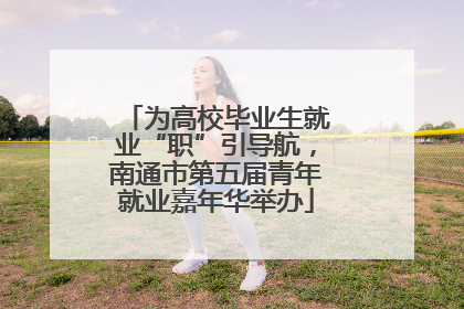 为高校毕业生就业“职”引导航，南通市第五届青年就业嘉年华举办