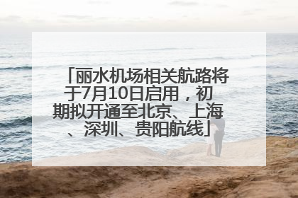 丽水机场相关航路将于7月10日启用，初期拟开通至北京、上海、深圳、贵阳航线
