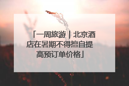 一周旅游｜北京酒店在暑期不得擅自提高预订单价格