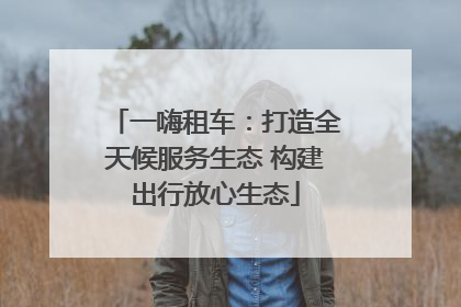一嗨租车：打造全天候服务生态 构建出行放心生态