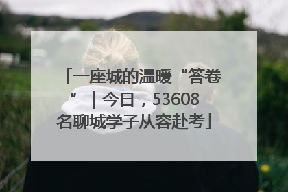 一座城的温暖“答卷”｜今日，53608名聊城学子从容赴考