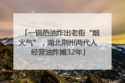 一锅热油炸出老街“烟火气”，湖北荆州两代人经营油炸摊32年