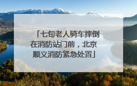 七旬老人骑车摔倒在消防站门前，北京顺义消防紧急处置