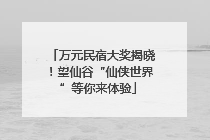 万元民宿大奖揭晓！望仙谷“仙侠世界”等你来体验