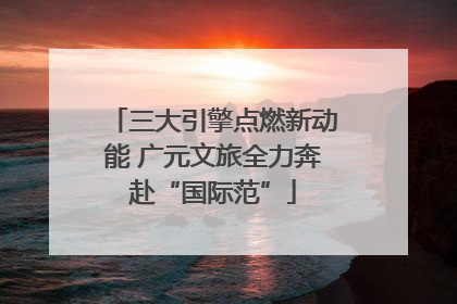 三大引擎点燃新动能 广元文旅全力奔赴“国际范”