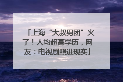 上海“大叔男团”火了！人均超高学历，网友：电视剧照进现实