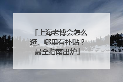 上海老博会怎么逛、哪里有补贴？最全指南出炉