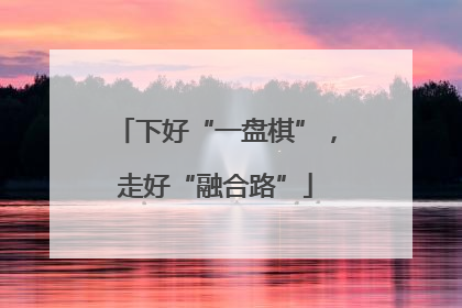 下好“一盘棋”，走好“融合路”