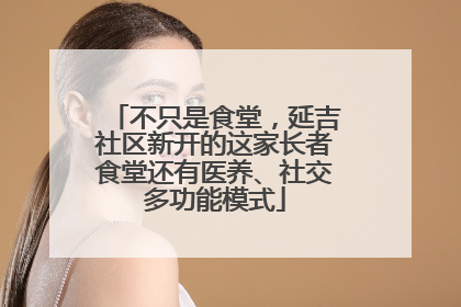 不只是食堂，延吉社区新开的这家长者食堂还有医养、社交多功能模式