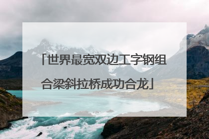 世界最宽双边工字钢组合梁斜拉桥成功合龙