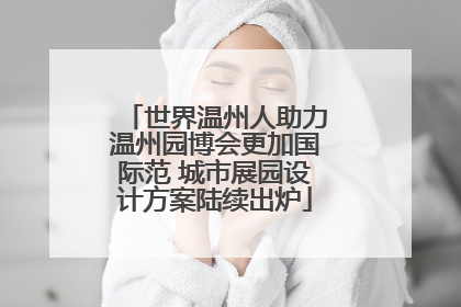 世界温州人助力温州园博会更加国际范 城市展园设计方案陆续出炉