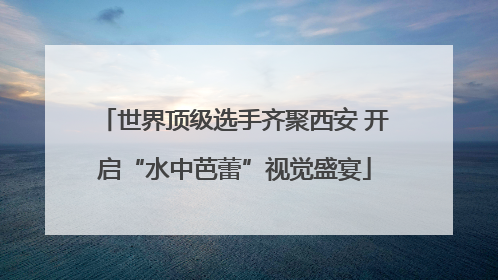 世界顶级选手齐聚西安 开启“水中芭蕾”视觉盛宴