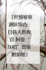 世预赛亚洲区综合：日韩大胜收官 阿曼“压哨”晋级附加赛