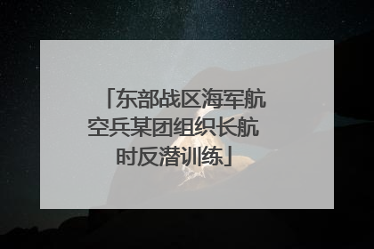 东部战区海军航空兵某团组织长航时反潜训练