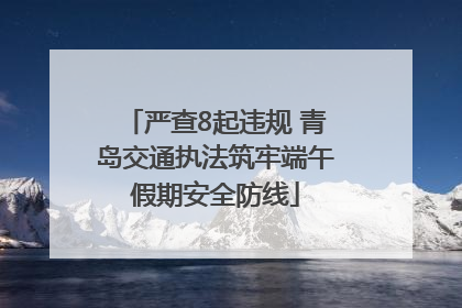 严查8起违规 青岛交通执法筑牢端午假期安全防线
