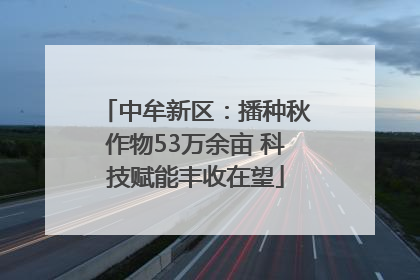 中牟新区：播种秋作物53万余亩 科技赋能丰收在望
