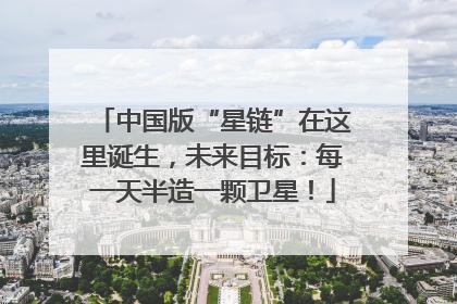 中国版“星链”在这里诞生，未来目标：每一天半造一颗卫星！