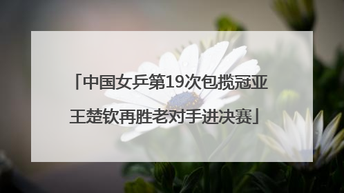 中国女乒第19次包揽冠亚 王楚钦再胜老对手进决赛