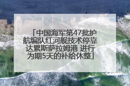 中国海军第47批护航编队红河舰技术停靠达累斯萨拉姆港 进行为期5天的补给休整