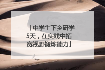 中学生下乡研学5天，在实践中拓宽视野锻炼能力