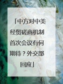 中方对中美经贸磋商机制首次会议有何期待？外交部回应