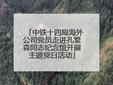 中铁十四局海外公司党员走进孔繁森同志纪念馆开展主题党日活动